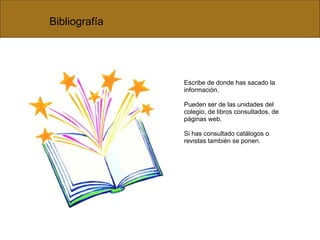 Bibliografía Escribe de donde has sacado la información.  Pueden ser de las unidades del colegio, de libros consultados, de páginas web. Si has consultado catálogos o revistas también se ponen. 