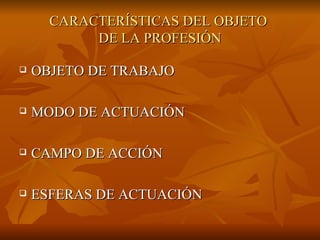 CARACTERÍSTICAS DEL OBJETO  DE LA PROFESIÓN OBJETO DE TRABAJO MODO DE ACTUACIÓN CAMPO DE ACCIÓN ESFERAS DE ACTUACIÓN 