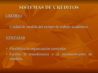 SISTEMAS DE CRÉDITOS CRÉDITO Unidad de medida del tiempo de trabajo académico. VENTAJAS Flexibiliza la organización curricular. Facilita la transferencia y el reconocimiento de estudios. 