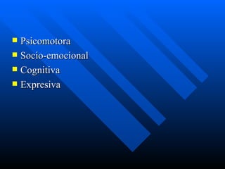  Psicomotora
 Socio-emocional
 Cognitiva
 Expresiva
 