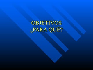 OBJETIVOS
¿PARA QUÉ?
 