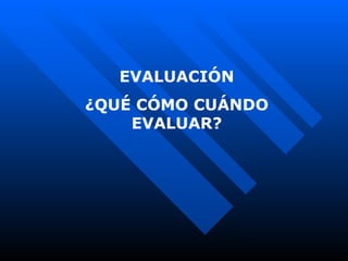 EVALUACIÓN
¿QUÉ CÓMO CUÁNDO
    EVALUAR?
 