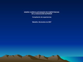 DISEÑO CURRICULAR BASADO EN COMPETENCIAS  EN LA EDUCACIÓN SUPERIOR Compilación de experiencias Medellín, Noviembre de 2007 