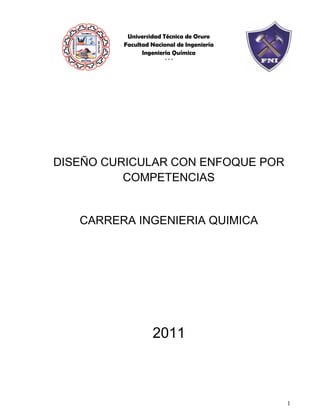 1
Universidad Técnica de Oruro
Facultad Nacional de Ingeniería
Ingeniería Química
***
DISEÑO CURICULAR CON ENFOQUE POR
COMPETENCIAS
CARRERA INGENIERIA QUIMICA
2011
 