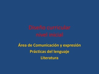 Diseño curricular
nivel inicial
Área de Comunicación y expresión
Prácticas del lenguaje
Literatura
 