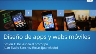 Diseño de apps y webs móviles
Sesión 1: De la idea al prototipo
Juan Eladio Sanchez Rosas [juaneladio]
1 2 3
 