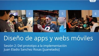 Diseño de apps y webs móviles
Sesión 2: Del prototipo a la implementación
Juan Eladio Sanchez Rosas [juaneladio]
4 5 6
 