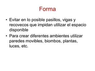 FormaEvitar en lo posible pasillos, vigas y recovecos que impidan utilizar el espacio disponiblePara crear diferentes ambientes utilizar paredes movibles, biombos, plantas, luces, etc.
