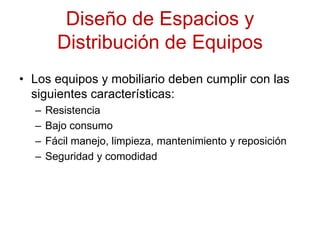 Diseño de Espacios y Distribución de EquiposLos equipos y mobiliario deben cumplir con las siguientes características:ResistenciaBajo consumoFácil manejo, limpieza, mantenimiento y reposiciónSeguridad y comodidad