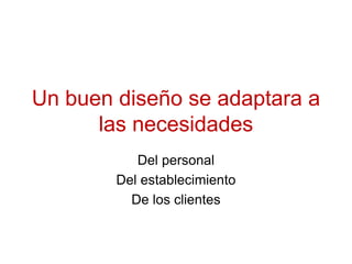 Un buen diseño se adaptara a las necesidadesDel personalDel establecimientoDe los clientes