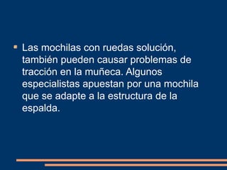 Las mochilas con ruedas solución, 
también pueden causar problemas de 
tracción en la muñeca. Algunos 
especialistas apuestan por una mochila 
que se adapte a la estructura de la 
espalda. 
 