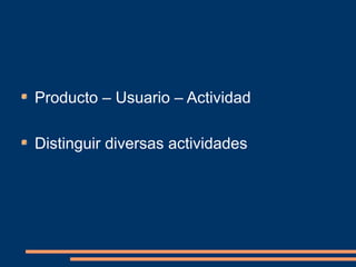 Producto – Usuario – Actividad 
Distinguir diversas actividades 
 