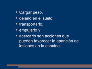 Cargar peso, 
dejarlo en el suelo, 
transportarlo, 
empujarlo y 
acercarlo son acciones que 
pueden favorecer la aparición de 
lesiones en la espalda. 
 
