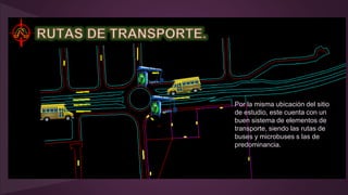 Por la misma ubicación del sitio
de estudio, este cuenta con un
buen sistema de elementos de
transporte, siendo las rutas de
buses y microbuses s las de
predominancia.
 
