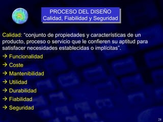 28
Calidad: “conjunto de propiedades y características de un
producto, proceso o servicio que le confieren su aptitud para
satisfacer necesidades establecidas o implícitas”.
 Funcionalidad
 Coste
 Mantenibilidad
 Utilidad
 Durabilidad
 Fiabilidad
 Seguridad
PROCESO DEL DISEÑO
Calidad, Fiabilidad y Seguridad
PROCESO DEL DISEÑO
Calidad, Fiabilidad y Seguridad
 