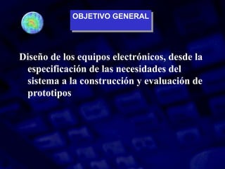 OBJETIVO GENERAL
OBJETIVO GENERAL
Diseño de los equipos electrónicos, desde la
especificación de las necesidades del
sistema a la construcción y evaluación de
prototipos
 