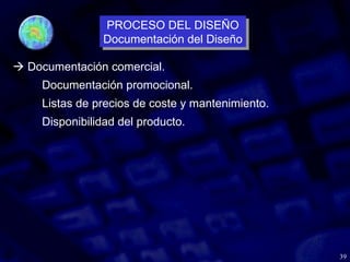 39
 Documentación comercial.
Documentación promocional.
Listas de precios de coste y mantenimiento.
Disponibilidad del producto.
PROCESO DEL DISEÑO
Documentación del Diseño
PROCESO DEL DISEÑO
Documentación del Diseño
 
