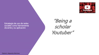 Estrategia de uso de redes
sociales como herramienta
docente y su aplicación
Elaboró. Alejandra Martínez
“Being a
scholar
Youtuber”
 