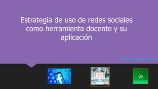 Estrategia de uso de redes sociales
como herramienta docente y su
aplicación
Elaboró. Alejandra Martínez
 