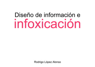 Diseño de información e

infoxicación
Rodrigo López Alonso

 
