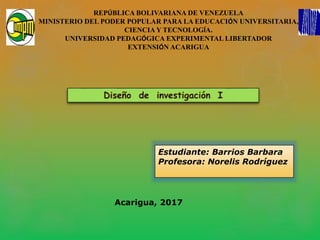 REPÚBLICA BOLIVARIANA DE VENEZUELA
MINISTERIO DEL PODER POPULAR PARA LA EDUCACIÓN UNIVERSITARIA,
CIENCIA Y TECNOLOGÍA.
UNIVERSIDAD PEDAGÓGICA EXPERIMENTAL LIBERTADOR
EXTENSIÓN ACARIGUA
Estudiante: Barrios Barbara
Profesora: Norelis Rodríguez
Acarigua, 2017
 