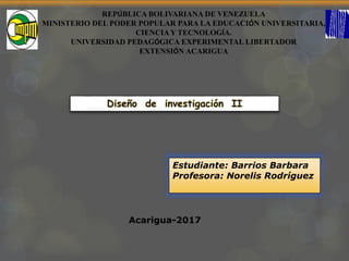 REPÚBLICA BOLIVARIANA DE VENEZUELA
MINISTERIO DEL PODER POPULAR PARA LA EDUCACIÓN UNIVERSITARIA,
CIENCIA Y TECNOLOGÍA.
UNIVERSIDAD PEDAGÓGICA EXPERIMENTAL LIBERTADOR
EXTENSIÓN ACARIGUA
Estudiante: Barrios Barbara
Profesora: Norelis Rodríguez
Acarigua-2017
 