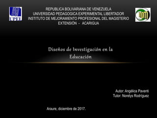 REPUBLICA BOLIVARIANA DE VENEZUELA
UNIVERSIDAD PEDAGOGICA EXPERIMENTAL LIBERTADOR
INSTITUTO DE MEJORAMIENTO PROFESIONAL DEL MAGISTERIO
EXTENSIÓN - ACARIGUA
Autor: Angélica Paventi
Tutor: Norelys Rodríguez
Araure, diciembre de 2017.
 