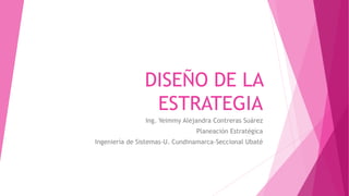 DISEÑO DE LA
ESTRATEGIA
Ing. Yeimmy Alejandra Contreras Suárez
Planeación Estratégica
Ingeniería de Sistemas-U. Cundinamarca-Seccional Ubaté
 