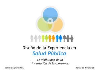 Diseño de la Experiencia en 
                                      Salud Pública
                                         La visibilidad de la 
                                     interacción de las personas
Dámaris Sepúlveda T.                                                                                      Taller de 4to año DG
 