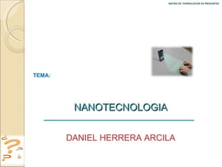 MATRIZ DE  FORMULACION DE PREGUNTAS  TEMA:  NANOTECNOLOGIA DANIEL HERRERA ARCILA 