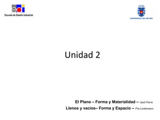 Unidad 2
El Plano – Forma y Materialidad – Izaúl Parra
Llenos y vacios– Forma y Espacio – Pía Lindemann.
 