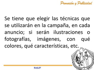Se tiene que elegir las técnicas que
se utilizarán en la campaña, en cada
anuncio; si serán ilustraciones o
fotografías, imágenes, con qué
colores, qué características, etc.
 