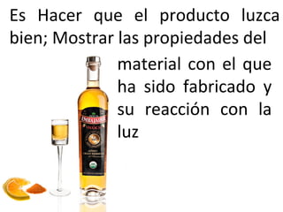 Es Hacer que el producto luzca
bien; Mostrar las propiedades del
material con el que
ha sido fabricado y
su reacción con la
luz
 