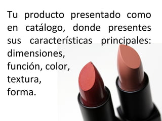 Tu producto presentado como
en catálogo, donde presentes
sus características principales:
dimensiones,
función, color,
textura,
forma.
 