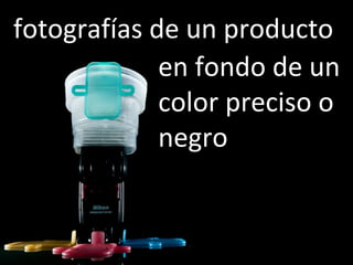 fotografías de un producto
en fondo de un
color preciso o
negro
 