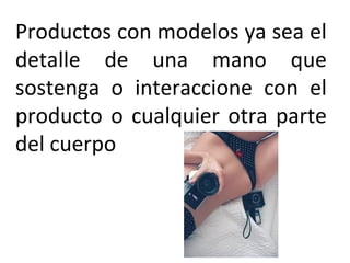 Productos con modelos ya sea el
detalle de una mano que
sostenga o interaccione con el
producto o cualquier otra parte
del cuerpo
 