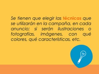 Se tienen que elegir las técnicas que
se utilizarán en la campaña, en cada
anuncio; si serán ilustraciones o
fotografías, imágenes, con qué
colores, qué características, etc.
 