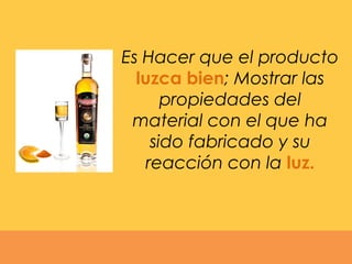 Es Hacer que el producto
luzca bien; Mostrar las
propiedades del
material con el que ha
sido fabricado y su
reacción con la luz.
 