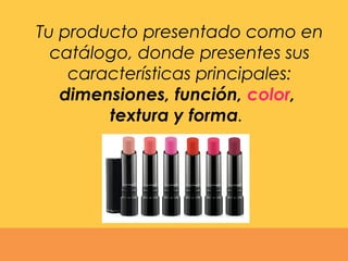 Tu producto presentado como en
catálogo, donde presentes sus
características principales:
dimensiones, función, color,
textura y forma.
 