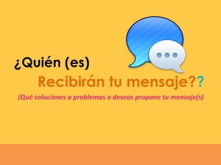 Recibirán tu mensaje??
¿Quién (es)
(Qué soluciones a problemas o deseos propone tu mensaje(s)
 