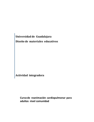 Universidad de Guadalajara
Diseño de materiales educativos
Actividad integradora
Curso de reanimación cardiopulmonar para
adultos nivel comunidad
 