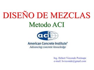 DISEÑO DE MEZCLAS
Metodo ACI
Ing. Hebert Vizconde Poémape
e-mail: hvizconde@gmail.com
 