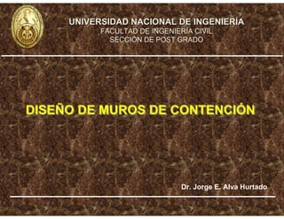 DISEÑO DE MUROS DE CONTENCIÓNDISEÑO DE MUROS DE CONTENCIÓN
Dr. Jorge E. Alva Hurtado
UNIVERSIDAD NACIONAL DE INGENIERUNIVERSIDAD NACIONAL DE INGENIERÍÍAA
FACULTAD DE INGENIERÍA CIVIL
SECCIÓN DE POST GRADO
 