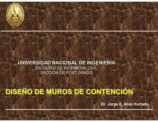 DISEÑO DE MUROS DE CONTENCIÓN
DISEÑO DE MUROS DE CONTENCIÓN
Dr. Jorge E. Alva Hurtado
UNIVERSIDAD NACIONAL DE INGENIER
UNIVERSIDAD NACIONAL DE INGENIERÍ
ÍA
A
FACULTAD DE INGENIERÍA CIVIL
SECCIÓN DE POST GRADO
 