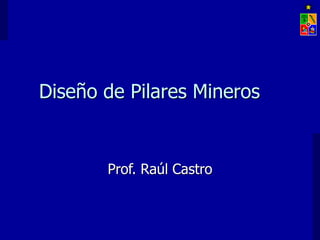 Diseño de Pilares Mineros
Prof. Raúl Castro
 