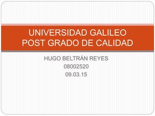 HUGO BELTRÁN REYES
08002520
09.03.15
UNIVERSIDAD GALILEO
POST GRADO DE CALIDAD
 