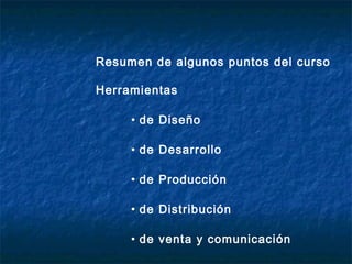 Resumen de algunos puntos del curso

Herramientas

     • de Diseño

     • de Desarrollo

     • de Producción

     • de Distribución

     • de venta y comunicación
 