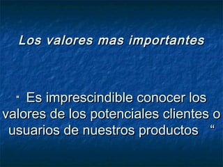 Los valores mas importantes



  “ Es imprescindible conocer los
valores de los potenciales clientes o
 usuarios de nuestros productos “
 