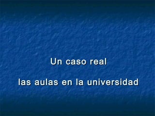 Un caso real

las aulas en la universidad
 