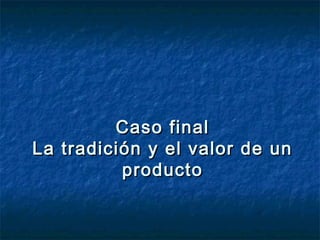 Caso final
La tradición y el valor de un
          producto
 